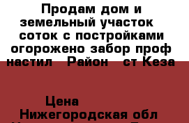 Продам дом и земельный участок 6 соток с постройками огорожено забор проф настил › Район ­ ст.Кеза › Цена ­ 250 000 - Нижегородская обл. Недвижимость » Дома, коттеджи, дачи продажа   . Нижегородская обл.